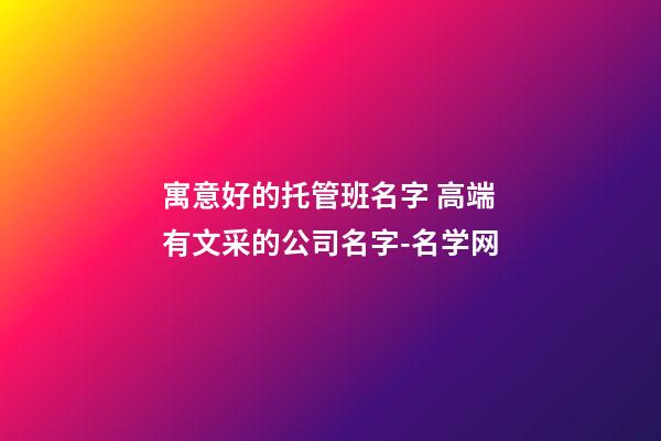 寓意好的托管班名字 高端有文采的公司名字-名学网-第1张-公司起名-玄机派